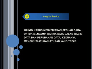 Integrity Service




DBMS HARUS MENYEDIAKAN SEBUAH CARA
UNTUK MENJAMIN BAHWA DATA DALAM BASIS
DATA DAN PERUBAHAN DATA, KEDUANYA
MENGIKUTI ATURAN-ATURAN YANG TEPAT.
 