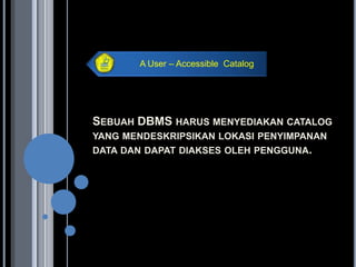 A User – Accessible Catalog




SEBUAH DBMS HARUS MENYEDIAKAN CATALOG
YANG MENDESKRIPSIKAN LOKASI PENYIMPANAN
DATA DAN DAPAT DIAKSES OLEH PENGGUNA.
 