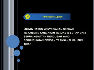 Transaction Support




DBMS HARUS MENYEDIAKAN SEBUAH
MEKANISME YANG AKAN MENJAMIN SETIAP DARI
SEMUA KEGIATAN MENGUBAH YANG
BERHUBUNGAN DENGAN TRANSAKSI MAUPUN
TIDAK.
 