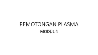 PEMOTONGAN PLASMA
MODUL 4
 