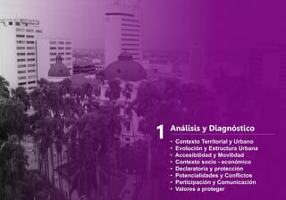 Análisis y Diagnóstico
• Contexto Territorial y Urbano
• Evolución y Estructura Urbana
• Accesibilidad y Movilidad
• Contexto socio - económico
• Declaratoria y protección
• Potencialidades y Conflictos
• Participación y Comunicación
• Valores a proteger
1
 