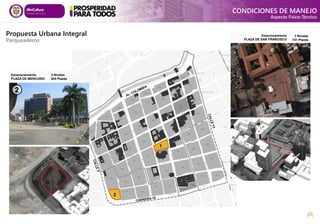 Estacionamiento
PLAZA DE SAN FRANCISCO
Estacionamiento
PLAZA DE MERCURIO
3 Niveles
741 Plazas
3 Niveles
504 Plazas
1
2
2
CONDICIONES DE MANEJO
Aspecto Físico-Técnico
Propuesta Urbana Integral
Parqueaderos
 
