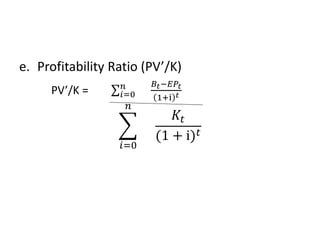 e. Profitability Ratio (PV’/K)
PV’/K = 𝑖=0
𝑛 𝐵𝑡−𝐸𝑃𝑡
1+i 𝑡
𝑖=0
𝑛
𝐾𝑡
(1 + i) 𝑡
 