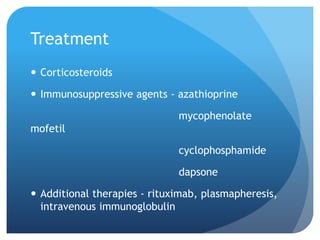 Treatment
 Corticosteroids
 Immunosuppressive agents - azathioprine
mycophenolate
mofetil
cyclophosphamide
dapsone
 Additional therapies - rituximab, plasmapheresis,
intravenous immunoglobulin
 