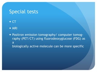 Special tests
 CT
 MRI
 Positron emission tomography/ computer tomog-
raphy (PET/CT) using fluorodeoxyglucose (FDG) as
a
biologically active molecule can be more specific
 