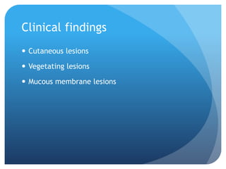 Clinical findings
 Cutaneous lesions
 Vegetating lesions
 Mucous membrane lesions
 
