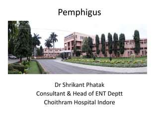 Pemphigus
Dr Shrikant Phatak
Consultant & Head of ENT Deptt
Choithram Hospital Indore
 