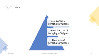 Summary
Introduction of
Pemphigus Vulgaris
clinical features of
Pemphigus Vulgaris
Diagnosis of
Pemphigus Vulgaris
23/05/2020 Pemphigus (Dr Akshay Shetty) 8
 