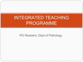 PG Resident, Dept of Pathology
INTEGRATED TEACHING
PROGRAMME
 