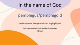 In the name of God
pemphigus/pemphigoid
student name: Maryam Adham Haghighipour
Guilan university of medical sciences
(Iran)
 