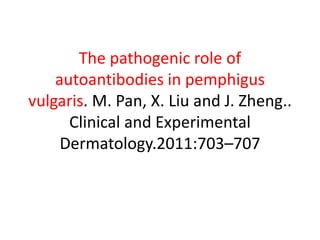 The pathogenic role of
autoantibodies in pemphigus
vulgaris. M. Pan, X. Liu and J. Zheng..
Clinical and Experimental
Dermatology.2011:703–707
 