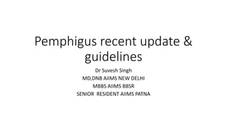 Pemphigus recent update &
guidelines
Dr Suvesh Singh
MD,DNB AIIMS NEW DELHI
MBBS AIIMS BBSR
SENIOR RESIDENT AIIMS PATNA
 