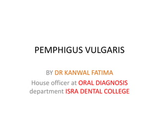 PEMPHIGUS VULGARIS
BY DR KANWAL FATIMA
House officer at ORAL DIAGNOSIS
department ISRA DENTAL COLLEGE
 
