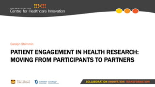 PATIENT ENGAGEMENT IN HEALTH RESEARCH:
MOVING FROM PARTICIPANTS TO PARTNERS
Carolyn Shimmin
 