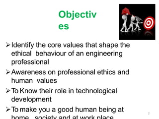 Objectiv
es
Identify the core values that shape the
ethical behaviour of an engineering
professional
Awareness on professional ethics and
human values
To Know their role in technological
development
To make you a good human being at 2
 