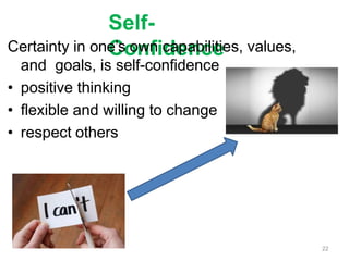 Self-
Confidence
Certainty in one’s own capabilities, values,
and goals, is self-confidence
• positive thinking
• flexible and willing to change
• respect others
22
 
