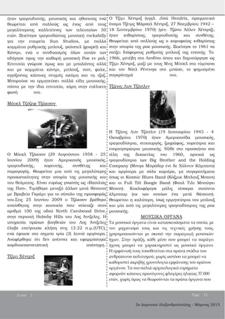 2ο Δημοτικό Αλεξανδρούπολης ­ Μάρτιος 2015
ήταν τραγουδιστής, μουσικός και ηθοποιός ενώ
θεωρείται από πολλούς ως ένας από τους
μεγαλύτερους καλλιτέχνες των τελευταίων 50
ετών. Ξεκίνησε τραγουδώντας μουσική rockabilly
για την εταιρεία Sun Studios, με πολλά
κομμάτια ρυθμικής μπλουζ, γκόσπελ (gospel) και
Κάντρι, ενώ ο συνδυασμός όλων αυτών των
οδήγησε προς την καθαρή μουσική Ροκ εν ρολ.
Επιτυχία γνώρισε όμως και με μπαλάντες αλλά
και με κομμάτια κάντρι, μπλουζ, ποπ, φολκ,
αγγίζοντας κάποιες στιγμές ακόμη και τη τζαζ.
Μπορούσε να ερμηνεύσει πολλά είδη μουσικής,
πάντα με την ίδια επιτυχία, χάρη στην ευέλικτη
φωνή του.
Μάικλ Τζόζεφ Τζάκσον
Ο Μάικλ Τζάκσον (29 Αυγούστου 1958 ­ 25
Ιουνίου 2009) ήταν Αμερικανός μουσικός,
τραγουδιστής, χορευτής, συνθέτης και
παραγωγός. Θεωρείται μια από τις μεγαλύτερες
προσωπικότητες στην ιστορία της μουσικής και
του θεάματος. Είναι ευρέως γνωστός ως «Βασιλιάς
της Ποπ». Τιμήθηκε μεταξύ άλλων μετά θάνατον
με Βραβείο Γκράμι για το σύνολο της προσφοράς
του.Στις 25 Ιουνίου 2009 ο Τζάκσον βρέθηκε
αναίσθητος στην κατοικία που νοίκιαζε στον
αριθμό 100 της οδού North Carolwood Drive,
στην περιοχή Holmby Hills του Λος Άντζελες. Η
υπηρεσία πρώτων βοηθειών του Λος Άντζελες
έλαβε επείγουσα κλήση στις 12.22 π.μ.(UTC),
ενώ έφτασε στο σημείο τρία (3) λεπτά αργότερα.
Αναφέρθηκε ότι δεν ανέπνεε και εφαρμόστηκε
καρδιοαναπνευστική ανάνηψη.
Τζίμι Χέντριξ
O Τζίμι Χέντριξ (αγγλ. Jimi Hendrix, πραγματικό
όνομα Τζέιμς Μάρσαλ Χέντριξ, 27 Νοεμβρίου 1942 –
18 Σεπτεμβρίου 1970) (γεν. Τζώνυ Άλλεν Χέντριξ),
ήταν κιθαρίστας, τραγουδιστής και συνθέτης.
Θεωρείται από πολλούς ως ο κορυφαίος κιθαρίστας
στην ιστορία της ροκ μουσικής. Ξεκίνησε το 1961 να
παίζει διάφορους ρυθμούς μπλουζ της εποχής. Το
1966, μετέβη στο Λονδίνο όπου και δημιούργησε ως
Τζίμι Χέντριξ, μαζί με τους Μιτς Μίτσελ στα τύμπανα
και τον Νόελ Ρέντινγκ στο μπάσο, το φημισμένο
συγκρότημά του.
Τζάνις Λυν Τζόπλιν
Η Τζάνις Λυν Τζόπλιν (19 Ιανουαρίου 1943 ­ 4
Οκτωβρίου 1970) ήταν Αμερικανίδα μουσικός,
τραγουδίστρια, στιχουργός, ζωγράφος, χορεύτρια και
ενορχηστρώτρια μουσικής. Ήλθε στο προσκήνιο στα
τέλη της δεκαετίας του 1960, αρχικά ως
τραγουδίστρια των Big Brother and the Holding
Company (Μπιγκ Μπράδερ εντ δε Χόλντιν Κόμπανυ)
και αργότερα με σόλο καριέρα, με συγκροτήματα
όπως οι Kozmic Blues Band (Κόζμικ Μπλουζ Μπαντ)
και οι Full Tilt Boogie Band (Φουλ Τιλτ Μπούγκι
Μπαντ). Κυκλοφόρησε μόλις τέσσερα στούντιο
άλμπουμ (εκ των οποίων ένα μετά θάνατον).
Θεωρείται η καλύτερη, ίσως ερμηνεύτρια του μπλουζ
και μία από τις μεγαλύτερες τραγουδίστριες της ροκ
μουσικής.
ΜΟΥΣΙΚΑ ΟΡΓΑΝΑ
Τα μουσικά όργανα είναι κατασκευάσματα τα οποία, με
τον μηχανισμό τους και τις τεχνικές χρήσης τους,
χρησιμοποιούνται με σκοπό την παραγωγή μουσικών
ήχων. Στην πράξη, κάθε μέσο που μπορεί να παράγει
ήχους μπορεί να χαρακτηριστεί ως μουσικό όργανο.
Η εμφάνισή τους τοποθετείται στα πρώτα στάδια του
ανθρώπινου πολιτισμού, χωρίς ωστόσο να μπορεί να
καθοριστεί ακριβής χρονολογία εμφάνισης του πρώτου
οργάνου. Τα πιο παλιά αρχαιολογικά ευρήματα
αφορούν κάποιες πρωτόγονες φλογέρες ηλικίας 37.000
ετών, χωρίς όμως να θεωρούνται τα πρώτα όργανα που
Issue 1 Page 11
 