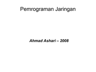 Pemrograman Jaringan
Ahmad Ashari – 2008
 