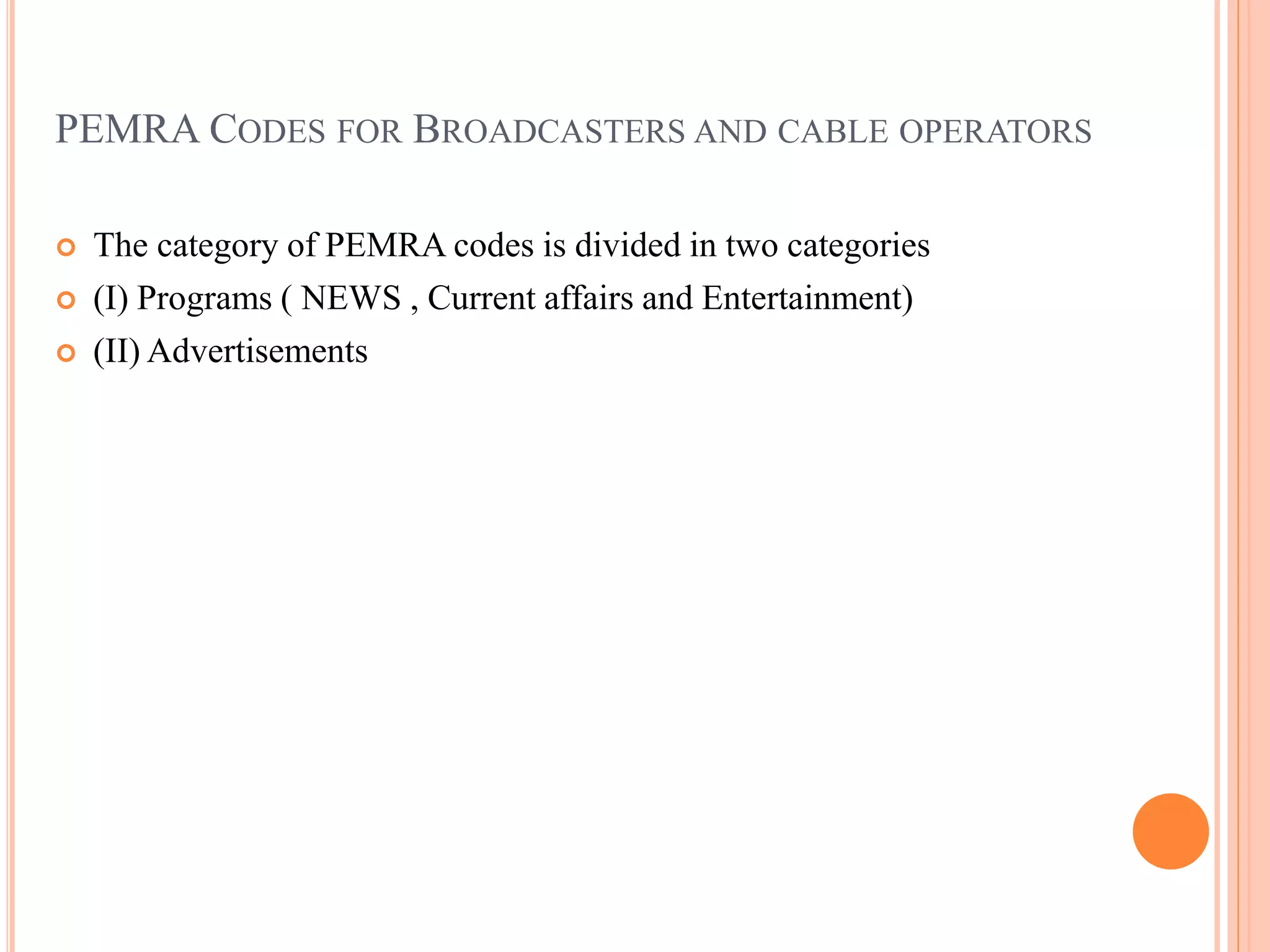 PEMRA CODES FOR BROADCASTERS AND CABLE OPERATORS
 The category of PEMRA codes is divided in two categories
 (I) Programs ( NEWS , Current affairs and Entertainment)
 (II) Advertisements
 