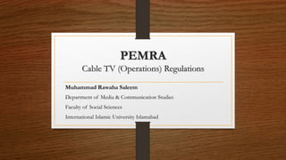 PEMRA
Cable TV (Operations) Regulations
Muhammad Rawaha Saleem
Department of Media & Communication Studies
Faculty of Social Sciences
International Islamic University Islamabad
 