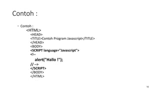 ◦ Contoh :
<HTML>
<HEAD>
<TITLE>Contoh Program Javascript</TITLE>
</HEAD>
<BODY>
<SCRIPT language="Javascript">
<!--
alert("Hallo !");
// -->
</SCRIPT>
</BODY>
</HTML>
10
Contoh :
 