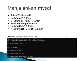  Tekan Windows + R
 Ketik “cmd”  Enter
 Di CMD ketik “cd:/”  Enter
 Ketik “cd xampp”  Enter
 Ketik “cd bin”  Enter
 Ketik “mysql –u -root”  Enter
 