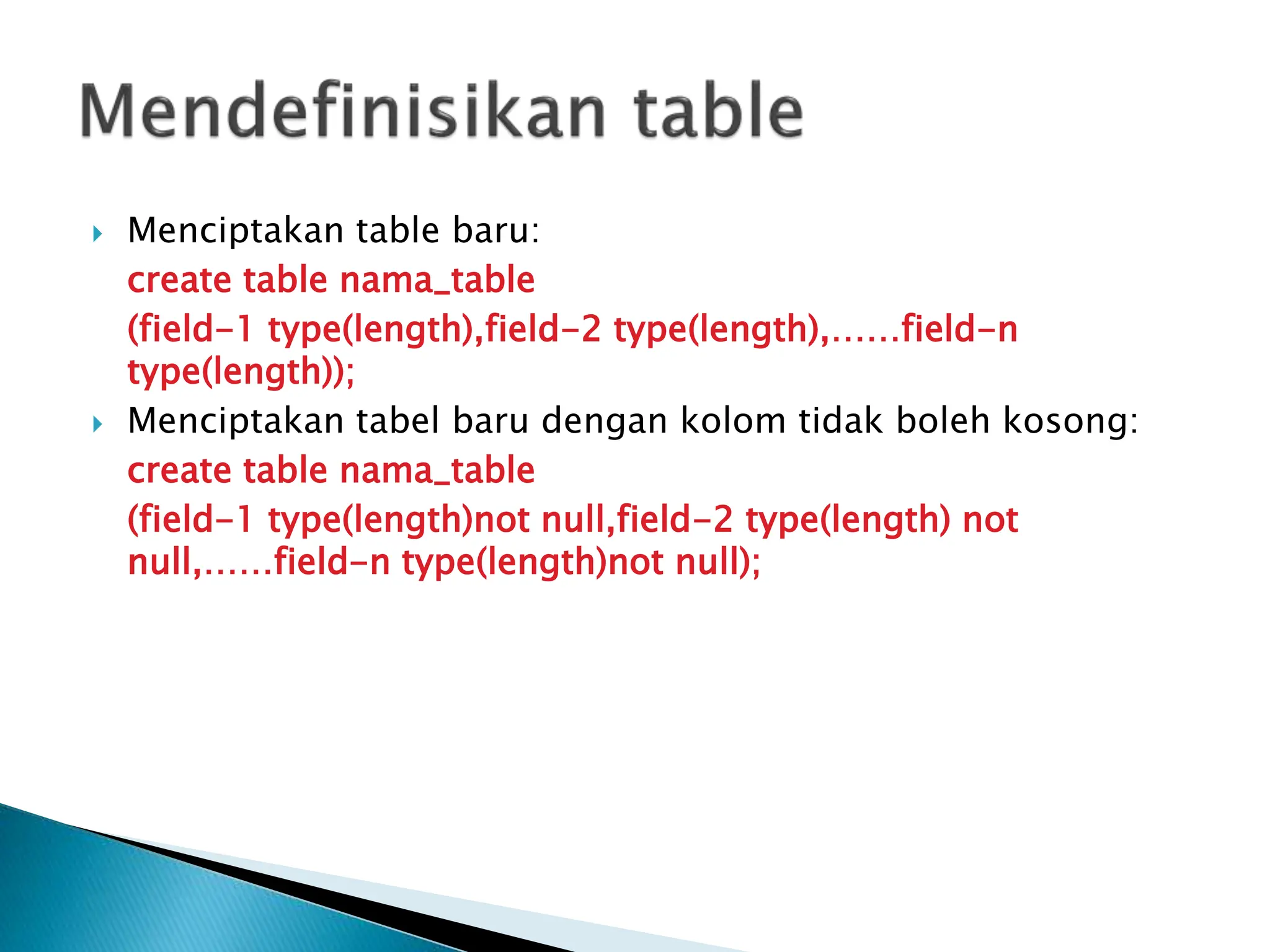  Menciptakan table baru:
create table nama_table
(field-1 type(length),field-2 type(length),……field-n
type(length));
 Menciptakan tabel baru dengan kolom tidak boleh kosong:
create table nama_table
(field-1 type(length)not null,field-2 type(length) not
null,……field-n type(length)not null);
 