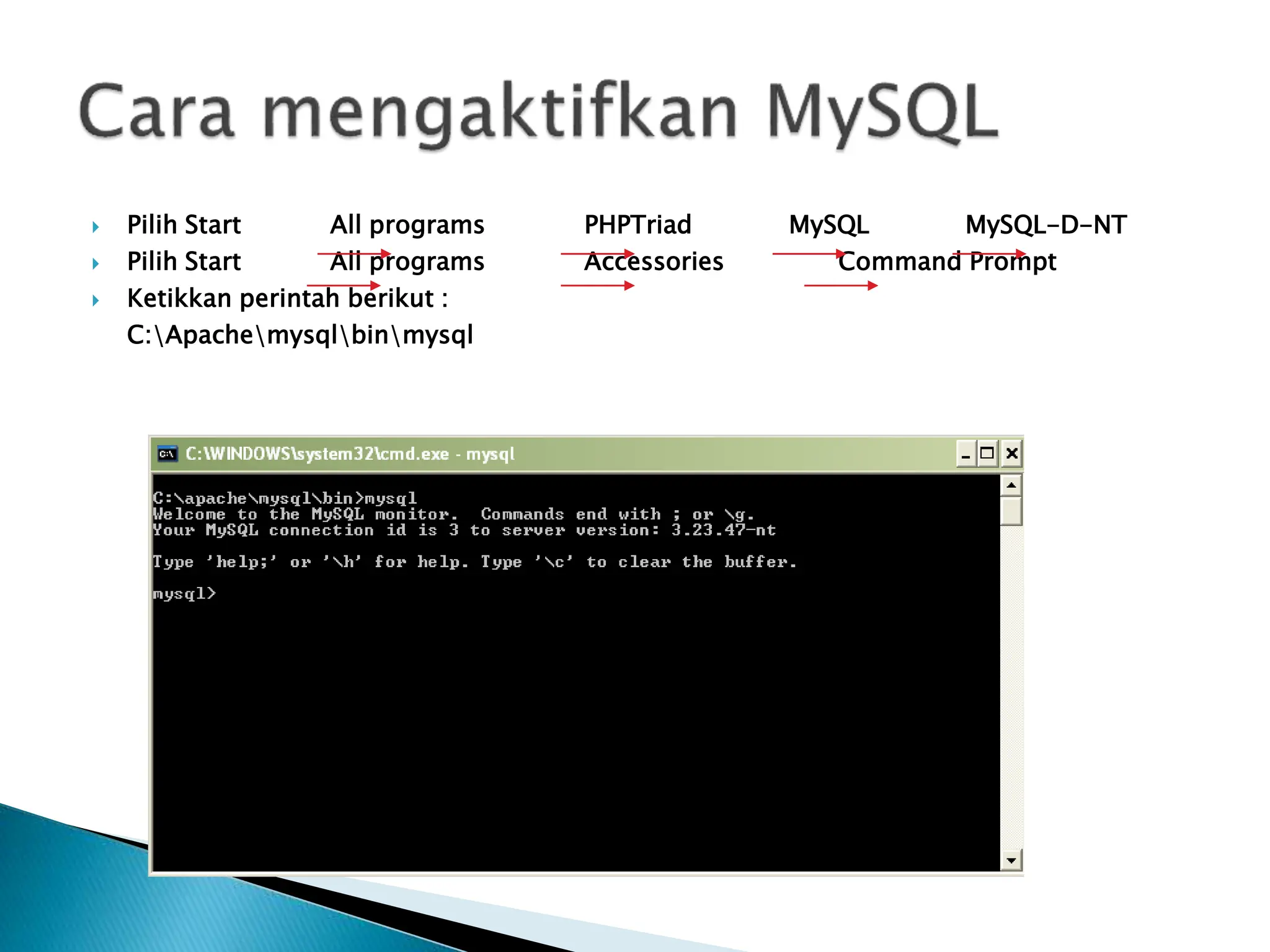  Pilih Start All programs PHPTriad MySQL MySQL-D-NT
 Pilih Start All programs Accessories Command Prompt
 Ketikkan perintah berikut :
C:Apachemysqlbinmysql
 