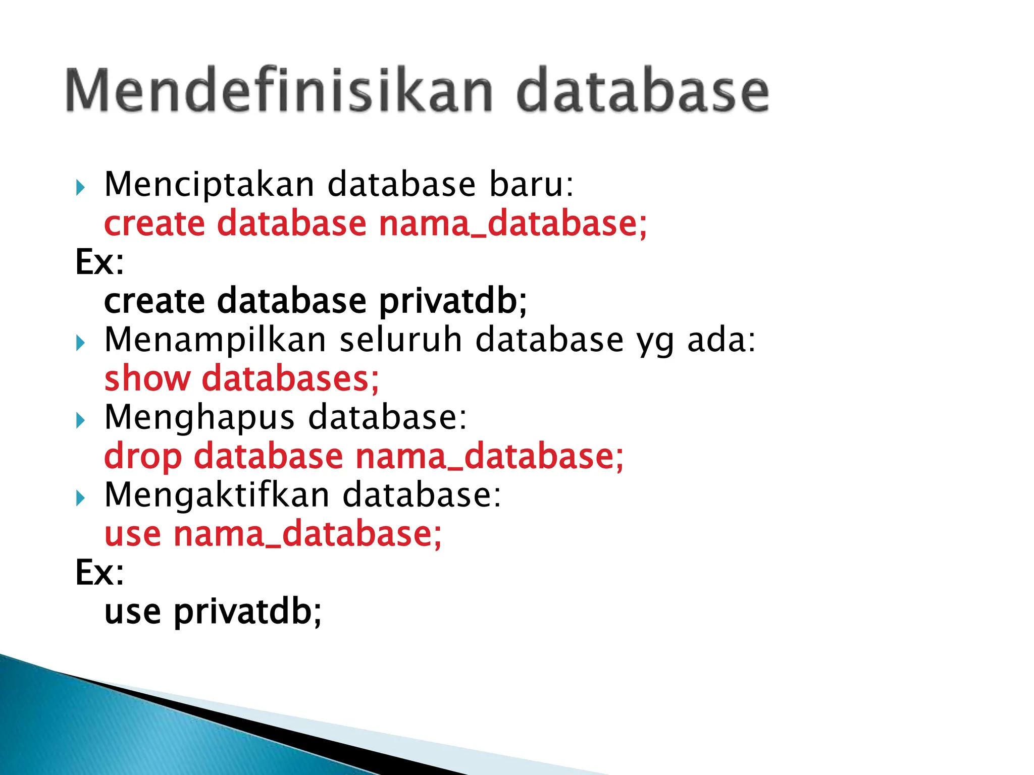  Menciptakan database baru:
create database nama_database;
Ex:
create database privatdb;
 Menampilkan seluruh database yg ada:
show databases;
 Menghapus database:
drop database nama_database;
 Mengaktifkan database:
use nama_database;
Ex:
use privatdb;
 