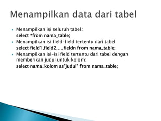  Menampilkan isi seluruh tabel:
select *from nama_table;
 Menampilkan isi field-field tertentu dari tabel:
select field1,field2,…,fieldn from nama_table;
 Menampilkan isi-isi field tertentu dari tabel dengan
memberikan judul untuk kolom:
select nama_kolom as”judul” from nama_table;
 
