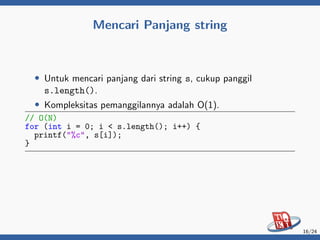 Mencari Panjang string
• Untuk mencari panjang dari string s, cukup panggil
s.length().
• Kompleksitas pemanggilannya adalah O(1).
// O(N)
for (int i = 0; i < s.length(); i++) {
printf("%c", s[i]);
}
16/24
 