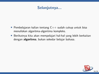 Selanjutnya...
• Pembelajaran kalian tentang C++ sudah cukup untuk bisa
menuliskan algoritma-algoritma kompleks.
• Berikutnya kita akan mempelajari hal-hal yang lebih berkaitan
dengan algoritma, bukan sekedar belajar bahasa.
24/24
 