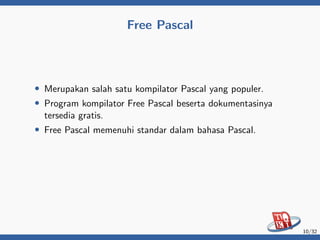 Free Pascal
• Merupakan salah satu kompilator Pascal yang populer.
• Program kompilator Free Pascal beserta dokumentasinya
tersedia gratis.
• Free Pascal memenuhi standar dalam bahasa Pascal.
10/32
 