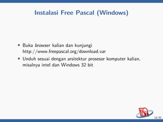 Instalasi Free Pascal (Windows)
• Buka browser kalian dan kunjungi
http://www.freepascal.org/download.var
• Unduh sesuai dengan arsitektur prosesor komputer kalian,
misalnya intel dan Windows 32 bit
13/32
 