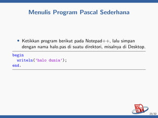 Menulis Program Pascal Sederhana
• Ketikkan program berikut pada Notepad++, lalu simpan
dengan nama halo.pas di suatu direktori, misalnya di Desktop.
begin
writeln(’halo dunia’);
end.
23/32
 