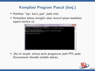 Kompilasi Program Pascal (lanj.)
• Ketikkan ”fpc halo.pas” pada cmd.
• Perhatikan bahwa mungkin akan muncul pesan kesalahan
seperti berikut ini:
• Jika ini terjadi, artinya perlu pengaturan path FPC pada
Environment Variable terlebih dahulu.
25/32
 