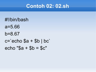 Contoh 02: 02.sh
#!/bin/bash
a=5.66
b=8.67
c=`echo $a + $b | bc`
echo "$a + $b = $c"
 