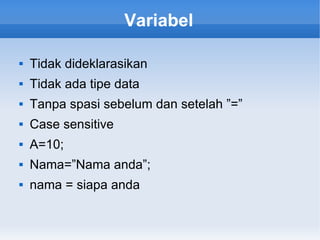 Variabel
 Tidak dideklarasikan
 Tidak ada tipe data
 Tanpa spasi sebelum dan setelah ”=”
 Case sensitive
 A=10;
 Nama=”Nama anda”;
 nama = siapa anda
 