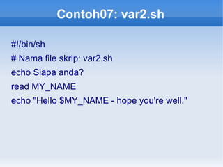 Contoh07: var2.sh
#!/bin/sh
# Nama file skrip: var2.sh
echo Siapa anda?
read MY_NAME
echo "Hello $MY_NAME - hope you're well."
 