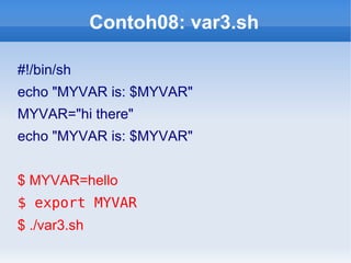 Contoh08: var3.sh
#!/bin/sh
echo "MYVAR is: $MYVAR"
MYVAR="hi there"
echo "MYVAR is: $MYVAR"
$ MYVAR=hello
$ export MYVAR
$ ./var3.sh
 