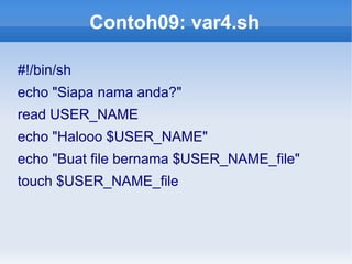 Contoh09: var4.sh
#!/bin/sh
echo "Siapa nama anda?"
read USER_NAME
echo "Halooo $USER_NAME"
echo "Buat file bernama $USER_NAME_file"
touch $USER_NAME_file
 