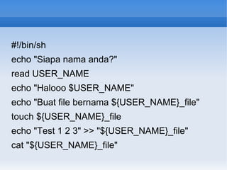 #!/bin/sh
echo "Siapa nama anda?"
read USER_NAME
echo "Halooo $USER_NAME"
echo "Buat file bernama ${USER_NAME}_file"
touch ${USER_NAME}_file
echo "Test 1 2 3" >> "${USER_NAME}_file"
cat "${USER_NAME}_file"
 