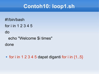 Contoh10: loop1.sh
#!/bin/bash
for i in 1 2 3 4 5
do
echo "Welcome $i times"
done
 for i in 1 2 3 4 5 dapat diganti for i in {1..5}
 