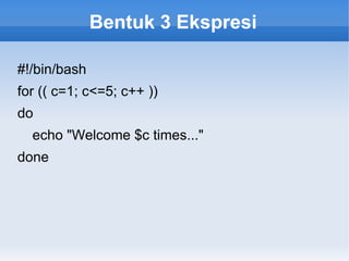 Bentuk 3 Ekspresi
#!/bin/bash
for (( c=1; c<=5; c++ ))
do
echo "Welcome $c times..."
done
 