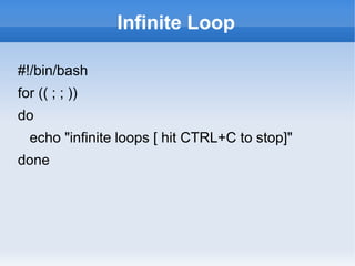 Infinite Loop
#!/bin/bash
for (( ; ; ))
do
echo "infinite loops [ hit CTRL+C to stop]"
done
 