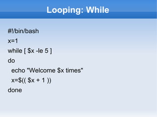 Looping: While
#!/bin/bash
x=1
while [ $x -le 5 ]
do
echo "Welcome $x times"
x=$(( $x + 1 ))
done
 