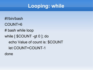 Looping: while
#!/bin/bash
COUNT=6
# bash while loop
while [ $COUNT -gt 0 ]; do
echo Value of count is: $COUNT
let COUNT=COUNT-1
done
 