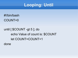 Looping: Until
#!/bin/bash
COUNT=0
until [ $COUNT -gt 5 ]; do
echo Value of count is: $COUNT
let COUNT=COUNT+1
done
 