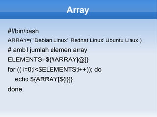 Array
#!/bin/bash
ARRAY=( 'Debian Linux' 'Redhat Linux' Ubuntu Linux )
# ambil jumlah elemen array
ELEMENTS=${#ARRAY[@]}
for (( i=0;i<$ELEMENTS;i++)); do
echo ${ARRAY[${i}]}
done
 