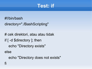 Test: if
#!/bin/bash
directory="./BashScripting"
# cek direktori, atau atau tidak
if [ -d $directory ]; then
echo "Directory exists"
else
echo "Directory does not exists"
fi
 